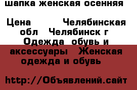 шапка женская осенняя › Цена ­ 500 - Челябинская обл., Челябинск г. Одежда, обувь и аксессуары » Женская одежда и обувь   